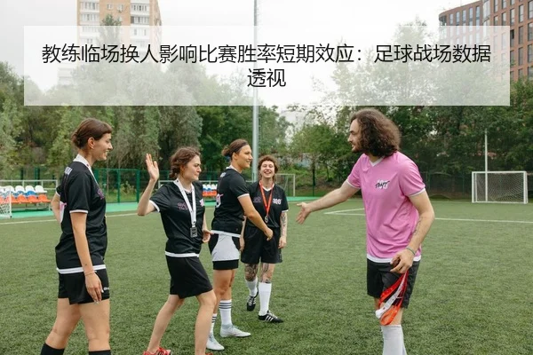 教练临场换人影响比赛胜率短期效应：足球战场数据透视
