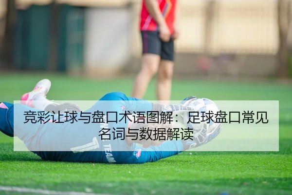 竞彩让球与盘口术语图解：足球盘口常见名词与数据解读